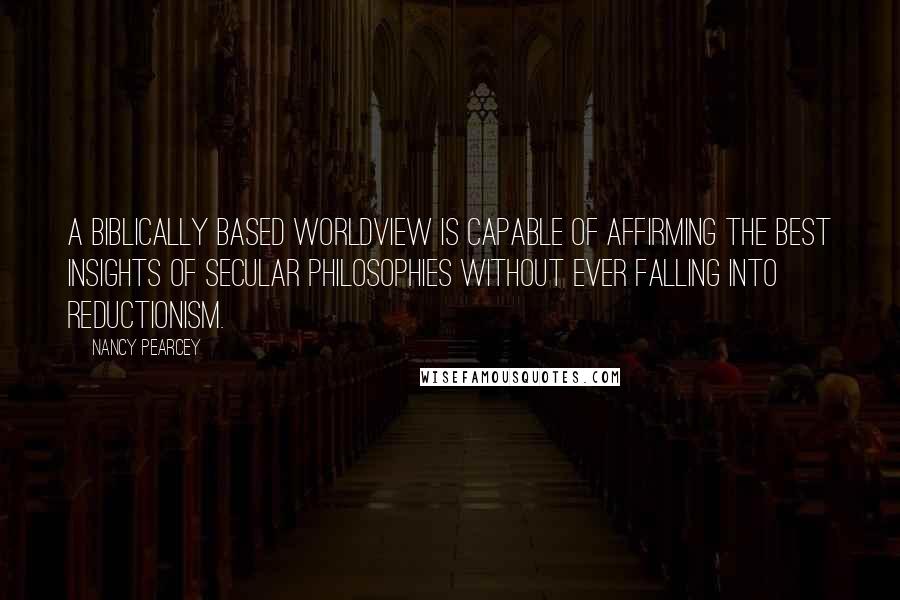 Nancy Pearcey Quotes: A biblically based worldview is capable of affirming the best insights of secular philosophies without ever falling into reductionism.