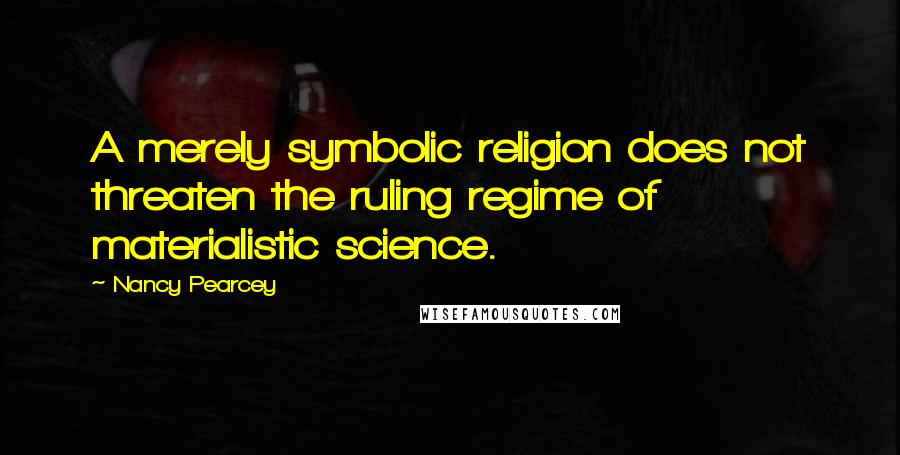 Nancy Pearcey Quotes: A merely symbolic religion does not threaten the ruling regime of materialistic science.