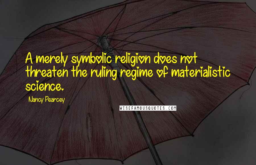 Nancy Pearcey Quotes: A merely symbolic religion does not threaten the ruling regime of materialistic science.