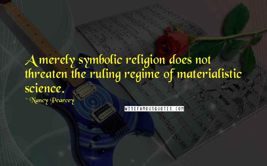 Nancy Pearcey Quotes: A merely symbolic religion does not threaten the ruling regime of materialistic science.