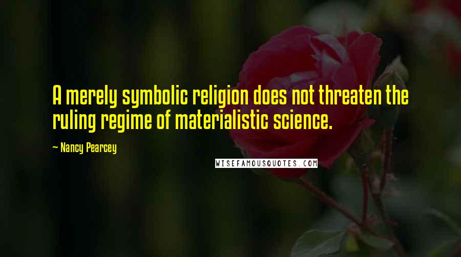 Nancy Pearcey Quotes: A merely symbolic religion does not threaten the ruling regime of materialistic science.