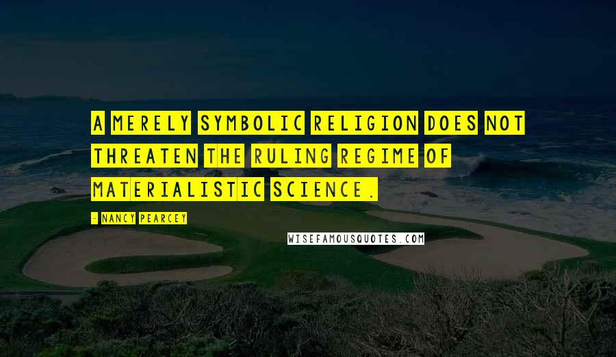 Nancy Pearcey Quotes: A merely symbolic religion does not threaten the ruling regime of materialistic science.