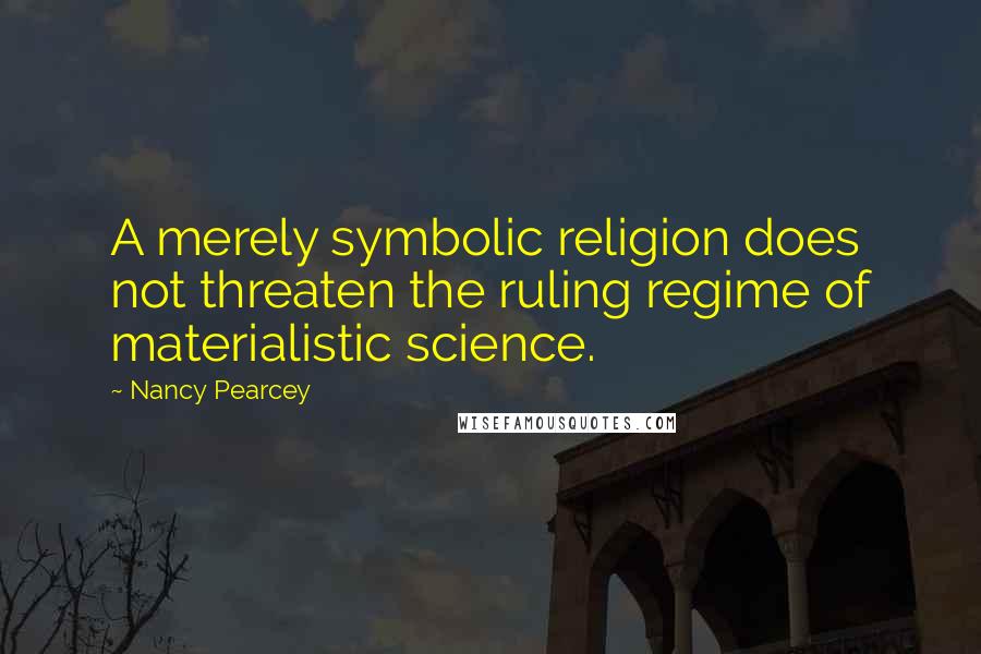 Nancy Pearcey Quotes: A merely symbolic religion does not threaten the ruling regime of materialistic science.