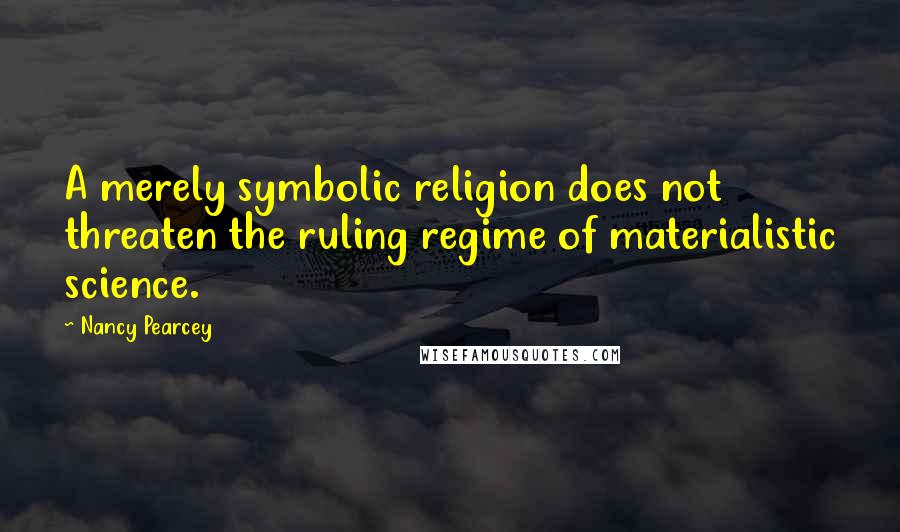 Nancy Pearcey Quotes: A merely symbolic religion does not threaten the ruling regime of materialistic science.