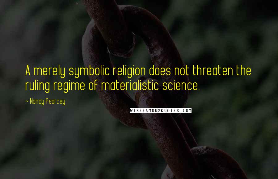 Nancy Pearcey Quotes: A merely symbolic religion does not threaten the ruling regime of materialistic science.