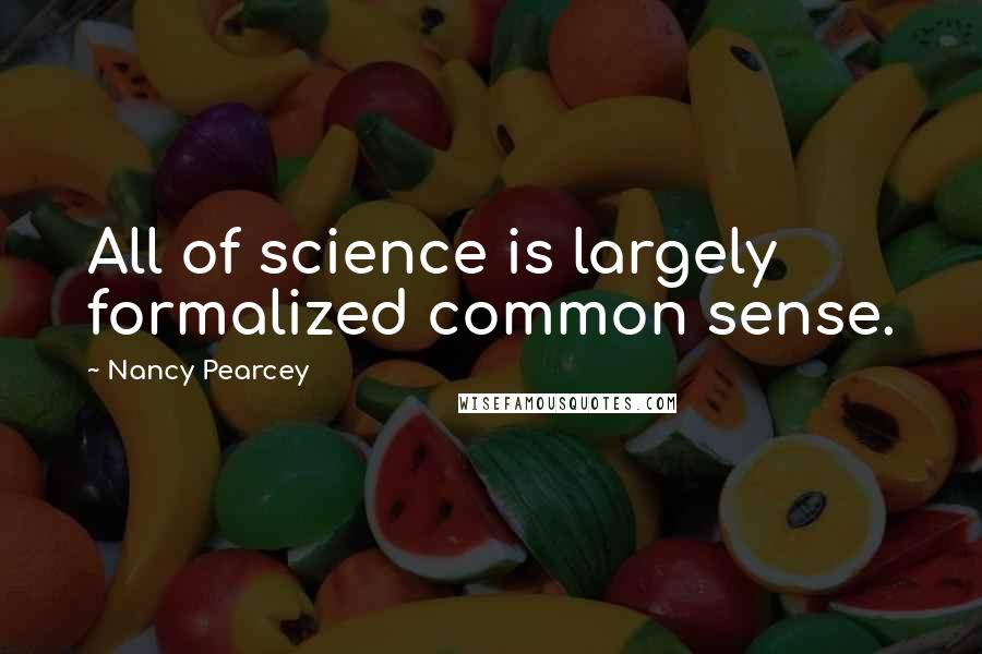 Nancy Pearcey Quotes: All of science is largely formalized common sense.