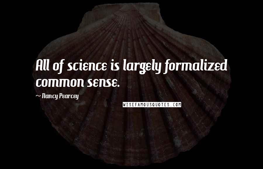 Nancy Pearcey Quotes: All of science is largely formalized common sense.