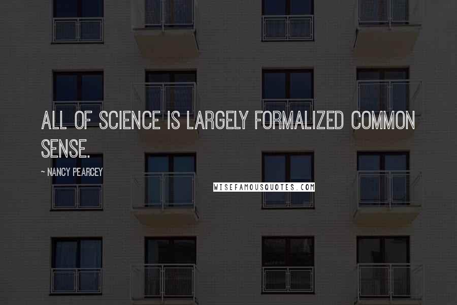 Nancy Pearcey Quotes: All of science is largely formalized common sense.