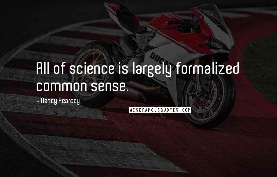 Nancy Pearcey Quotes: All of science is largely formalized common sense.