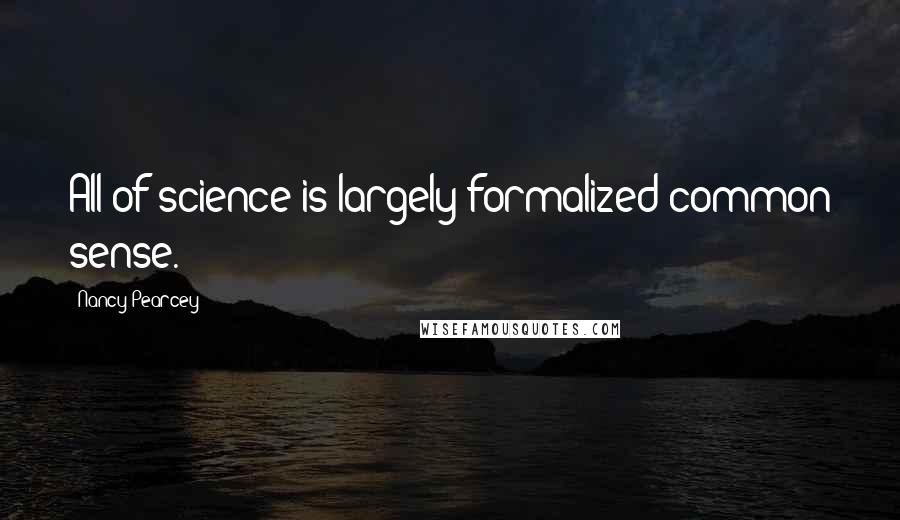 Nancy Pearcey Quotes: All of science is largely formalized common sense.