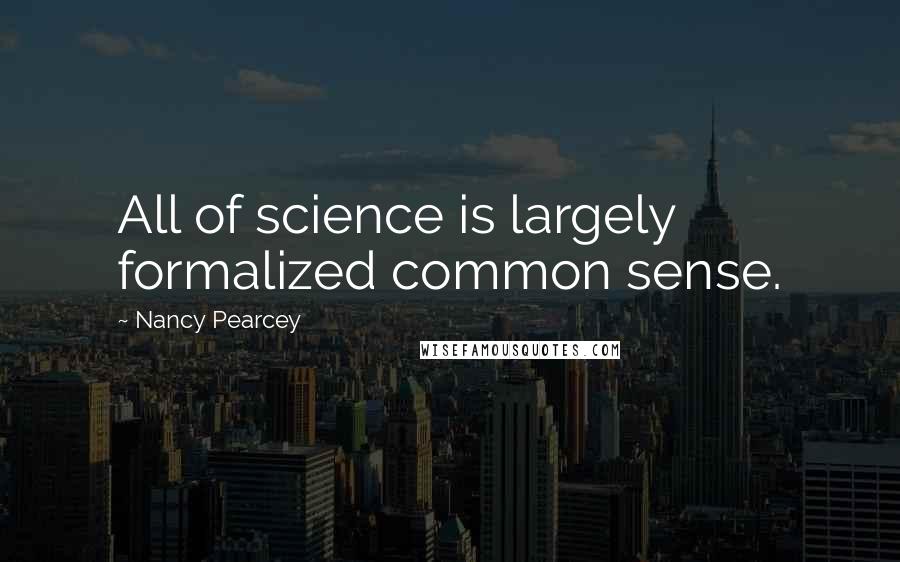 Nancy Pearcey Quotes: All of science is largely formalized common sense.