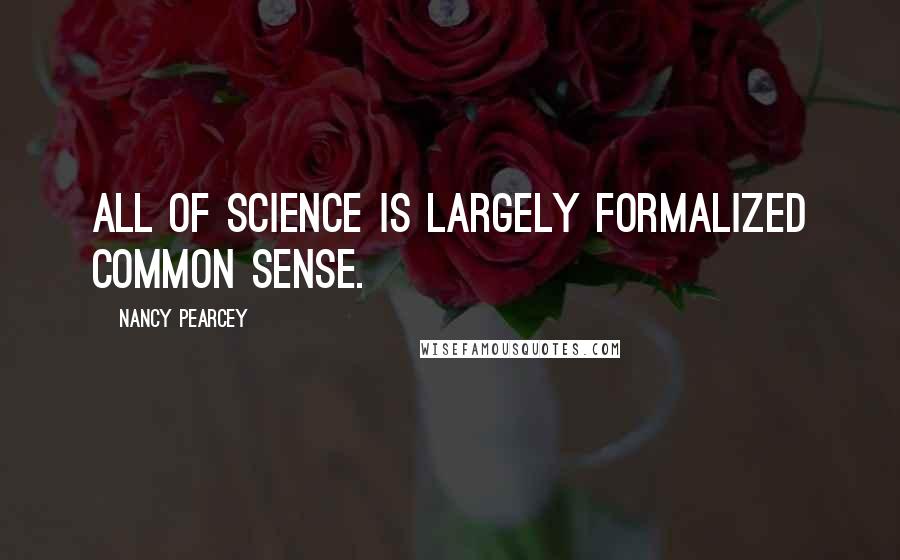 Nancy Pearcey Quotes: All of science is largely formalized common sense.