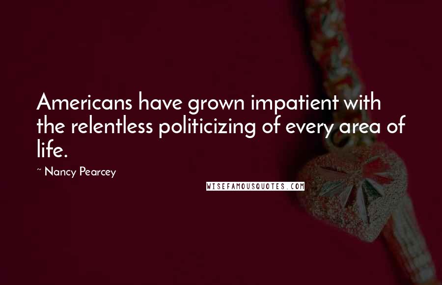 Nancy Pearcey Quotes: Americans have grown impatient with the relentless politicizing of every area of life.