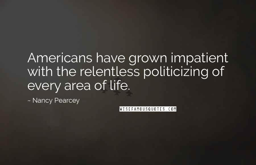 Nancy Pearcey Quotes: Americans have grown impatient with the relentless politicizing of every area of life.