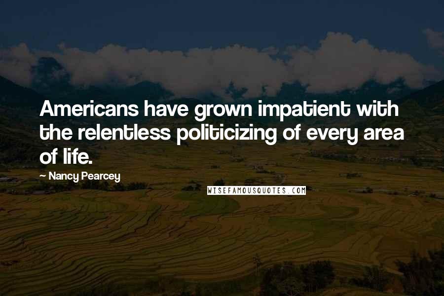 Nancy Pearcey Quotes: Americans have grown impatient with the relentless politicizing of every area of life.