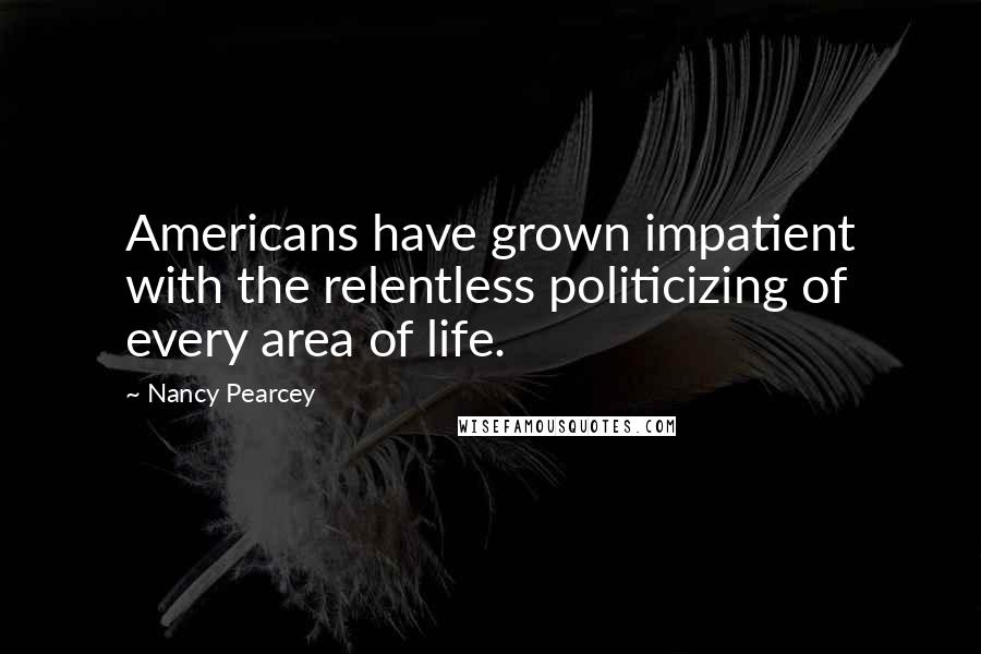 Nancy Pearcey Quotes: Americans have grown impatient with the relentless politicizing of every area of life.