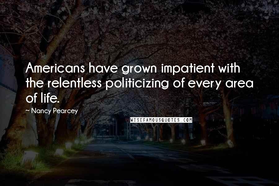 Nancy Pearcey Quotes: Americans have grown impatient with the relentless politicizing of every area of life.