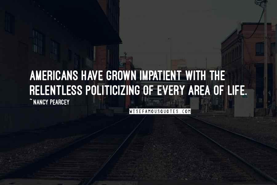 Nancy Pearcey Quotes: Americans have grown impatient with the relentless politicizing of every area of life.