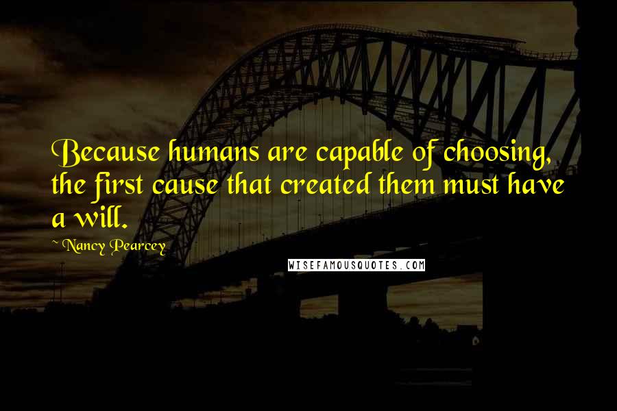 Nancy Pearcey Quotes: Because humans are capable of choosing, the first cause that created them must have a will.