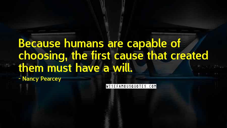 Nancy Pearcey Quotes: Because humans are capable of choosing, the first cause that created them must have a will.