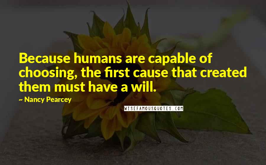 Nancy Pearcey Quotes: Because humans are capable of choosing, the first cause that created them must have a will.