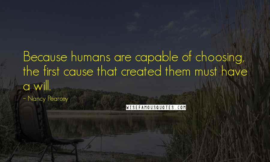 Nancy Pearcey Quotes: Because humans are capable of choosing, the first cause that created them must have a will.