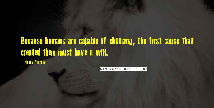 Nancy Pearcey Quotes: Because humans are capable of choosing, the first cause that created them must have a will.