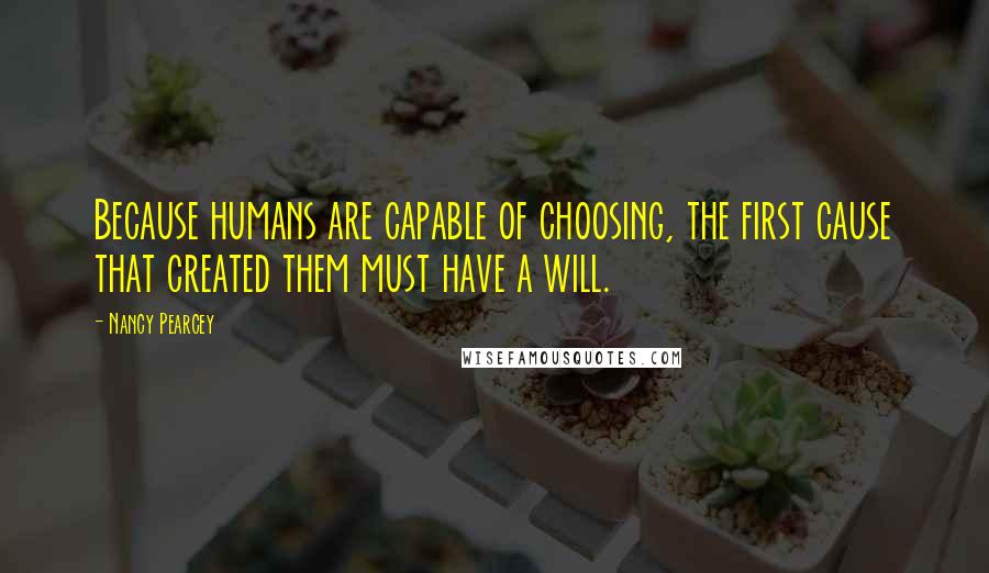 Nancy Pearcey Quotes: Because humans are capable of choosing, the first cause that created them must have a will.