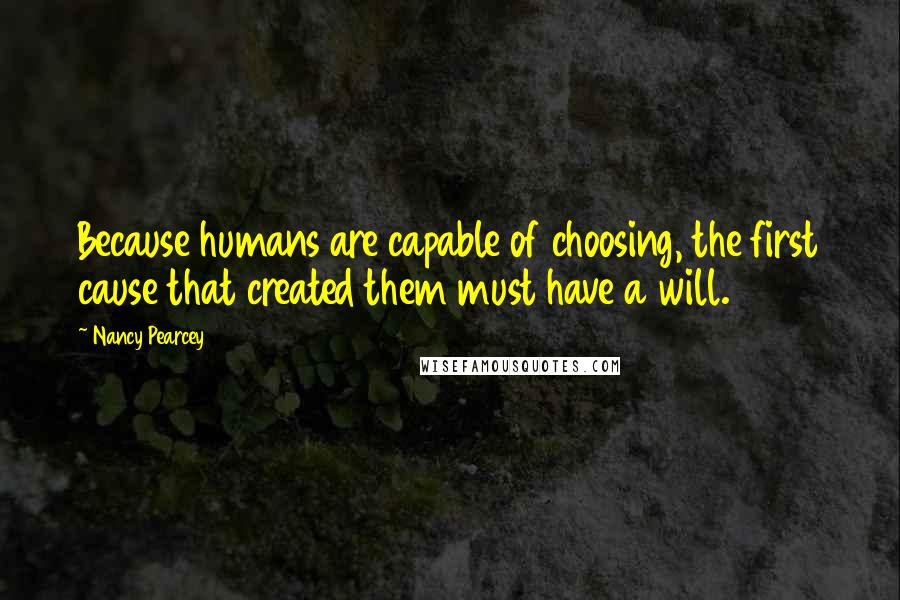 Nancy Pearcey Quotes: Because humans are capable of choosing, the first cause that created them must have a will.