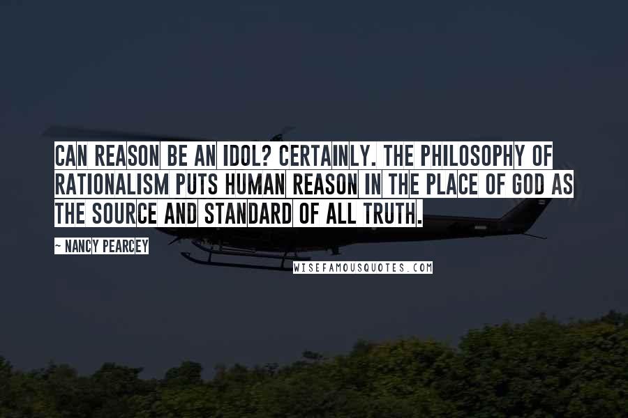 Nancy Pearcey Quotes: Can reason be an idol? Certainly. The philosophy of rationalism puts human reason in the place of God as the source and standard of all truth.