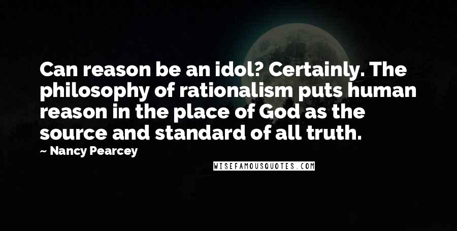 Nancy Pearcey Quotes: Can reason be an idol? Certainly. The philosophy of rationalism puts human reason in the place of God as the source and standard of all truth.