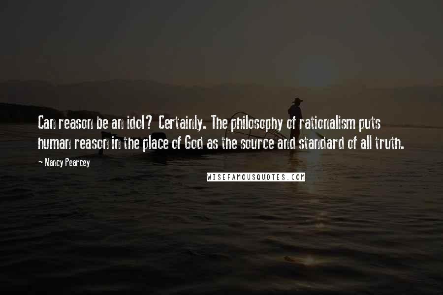 Nancy Pearcey Quotes: Can reason be an idol? Certainly. The philosophy of rationalism puts human reason in the place of God as the source and standard of all truth.