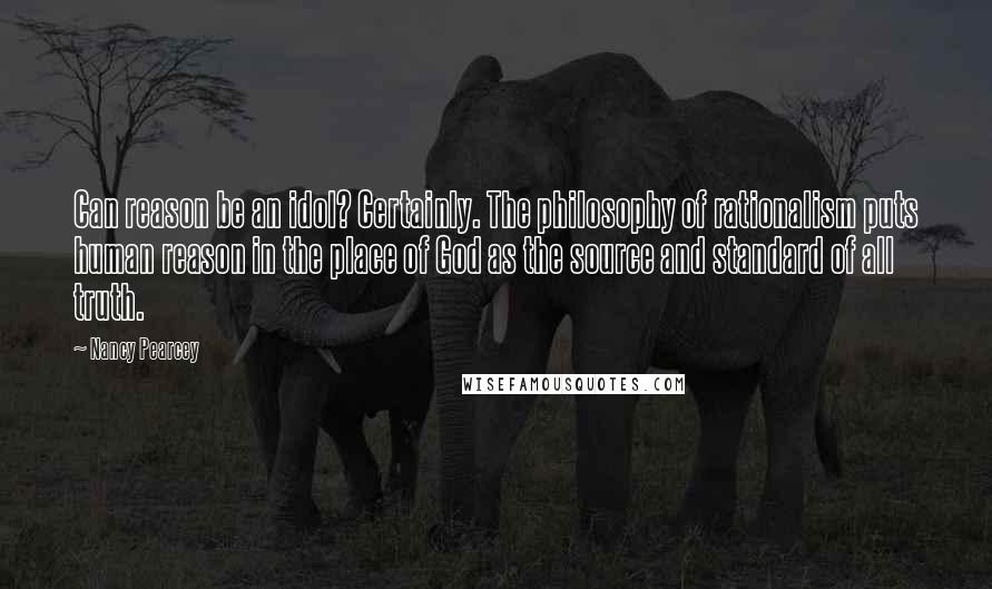 Nancy Pearcey Quotes: Can reason be an idol? Certainly. The philosophy of rationalism puts human reason in the place of God as the source and standard of all truth.
