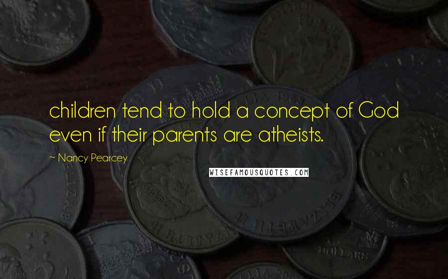 Nancy Pearcey Quotes: children tend to hold a concept of God even if their parents are atheists.