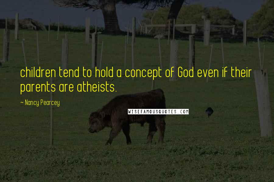 Nancy Pearcey Quotes: children tend to hold a concept of God even if their parents are atheists.