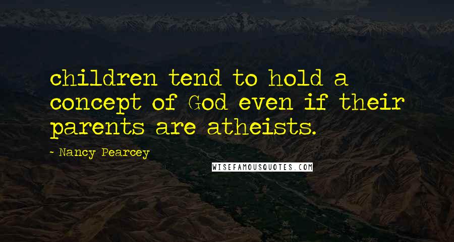 Nancy Pearcey Quotes: children tend to hold a concept of God even if their parents are atheists.