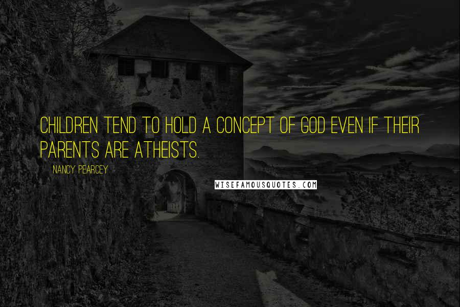 Nancy Pearcey Quotes: children tend to hold a concept of God even if their parents are atheists.