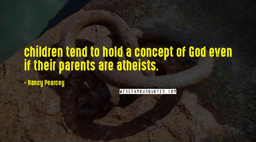 Nancy Pearcey Quotes: children tend to hold a concept of God even if their parents are atheists.