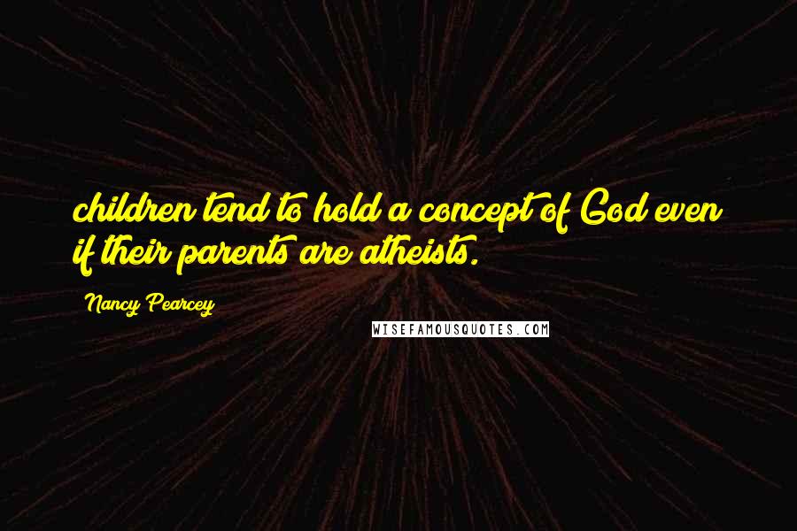 Nancy Pearcey Quotes: children tend to hold a concept of God even if their parents are atheists.