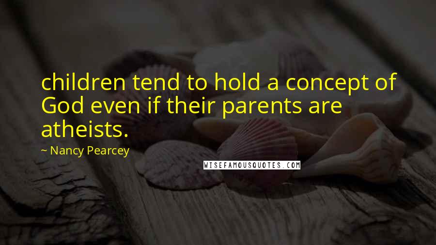 Nancy Pearcey Quotes: children tend to hold a concept of God even if their parents are atheists.