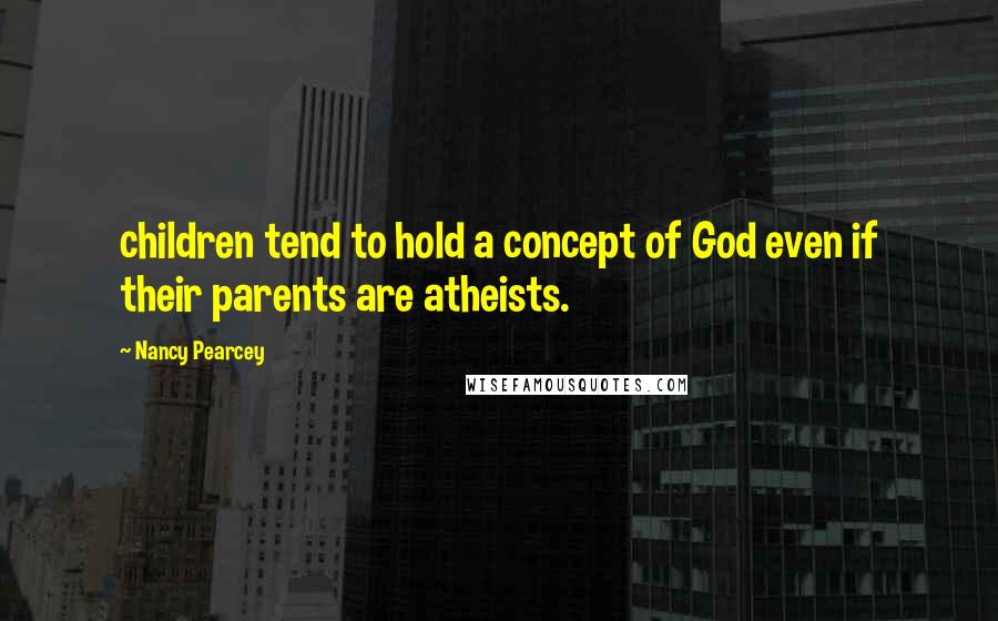 Nancy Pearcey Quotes: children tend to hold a concept of God even if their parents are atheists.