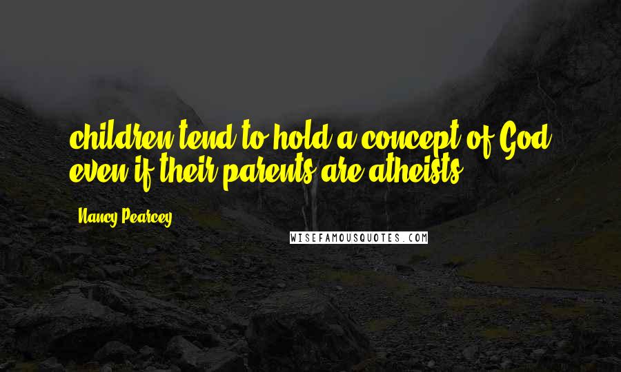 Nancy Pearcey Quotes: children tend to hold a concept of God even if their parents are atheists.