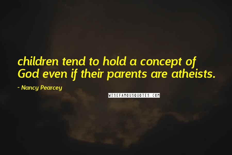 Nancy Pearcey Quotes: children tend to hold a concept of God even if their parents are atheists.