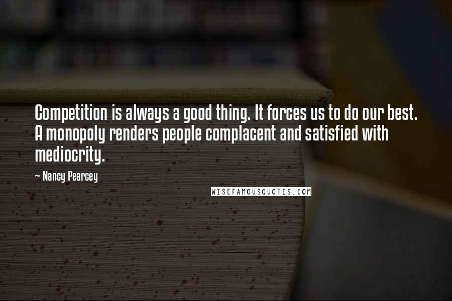 Nancy Pearcey Quotes: Competition is always a good thing. It forces us to do our best. A monopoly renders people complacent and satisfied with mediocrity.