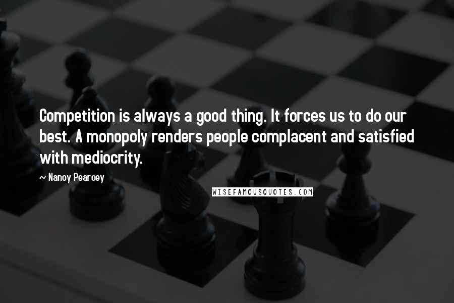 Nancy Pearcey Quotes: Competition is always a good thing. It forces us to do our best. A monopoly renders people complacent and satisfied with mediocrity.