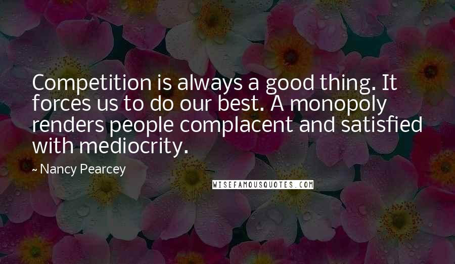 Nancy Pearcey Quotes: Competition is always a good thing. It forces us to do our best. A monopoly renders people complacent and satisfied with mediocrity.