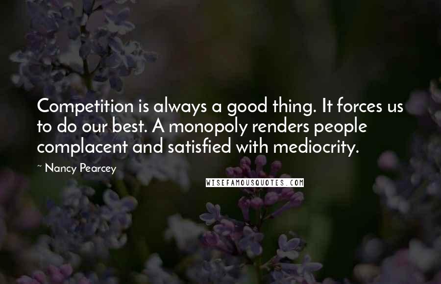 Nancy Pearcey Quotes: Competition is always a good thing. It forces us to do our best. A monopoly renders people complacent and satisfied with mediocrity.