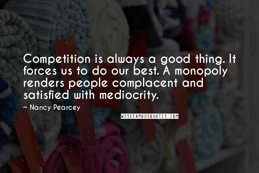 Nancy Pearcey Quotes: Competition is always a good thing. It forces us to do our best. A monopoly renders people complacent and satisfied with mediocrity.