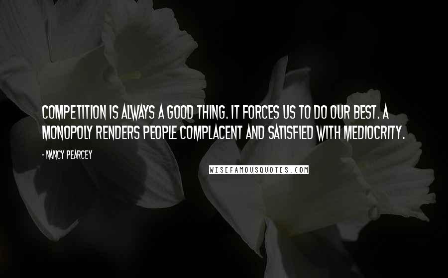 Nancy Pearcey Quotes: Competition is always a good thing. It forces us to do our best. A monopoly renders people complacent and satisfied with mediocrity.