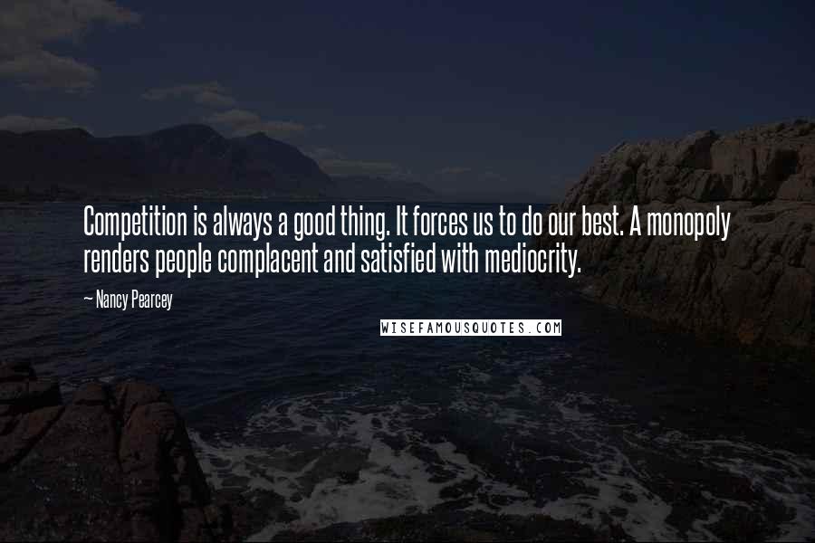 Nancy Pearcey Quotes: Competition is always a good thing. It forces us to do our best. A monopoly renders people complacent and satisfied with mediocrity.